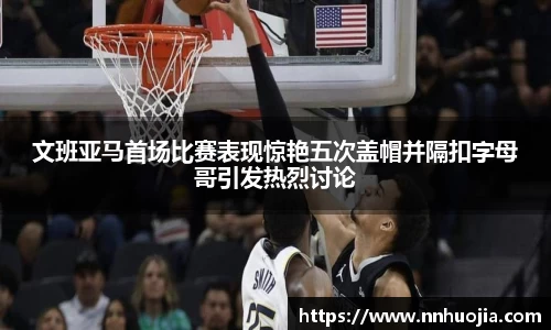 文班亚马首场比赛表现惊艳五次盖帽并隔扣字母哥引发热烈讨论